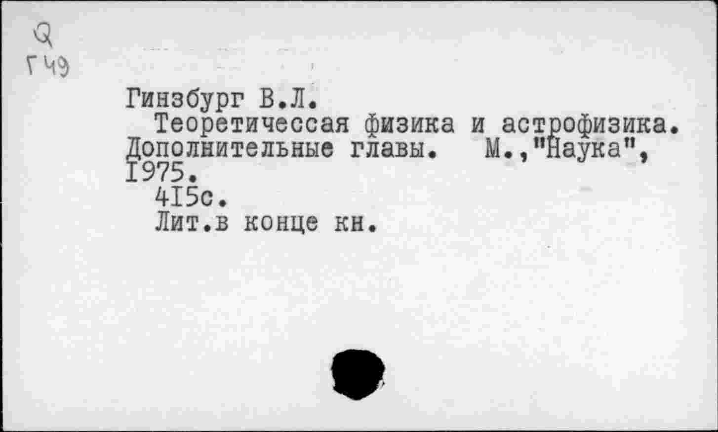 ﻿3
гч$
Гинзбург В.Л.
Теоретичессая физика и астрофизика Дополнительные главы. М./’Наука", 1975.
415с.
Лит.в конце кн.